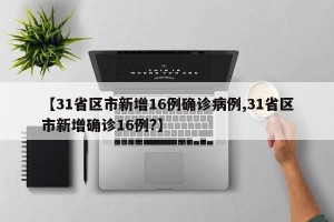 【31省区市新增16例确诊病例,31省区市新增确诊16例?】