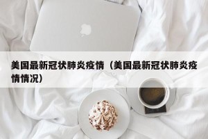 美国最新冠状肺炎疫情（美国最新冠状肺炎疫情情况）