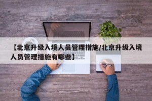 【北京升级入境人员管理措施/北京升级入境人员管理措施有哪些】