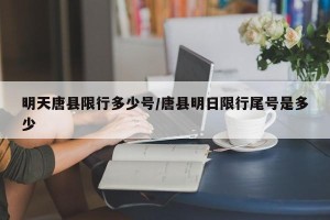明天唐县限行多少号/唐县明日限行尾号是多少