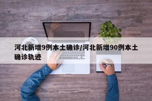 河北新增9例本土确诊/河北新增90例本土确诊轨迹