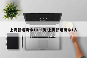 上海新增确诊1015例/上海新增确诊1人