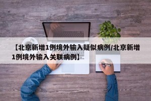 【北京新增1例境外输入疑似病例/北京新增1例境外输入关联病例】