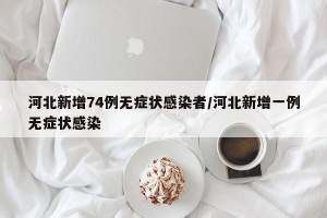 河北新增74例无症状感染者/河北新增一例无症状感染
