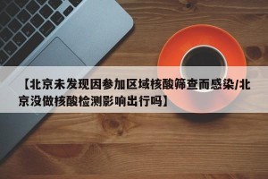 【北京未发现因参加区域核酸筛查而感染/北京没做核酸检测影响出行吗】