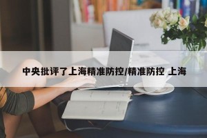 中央批评了上海精准防控/精准防控 上海