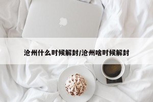 沧州什么时候解封/沧州啥时候解封