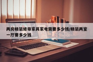 两房精装修带家具家电需要多少钱/精装两室一厅要多少钱