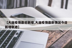 【大连疫情最近新增,大连疫情最新情况今日新增轨迹】