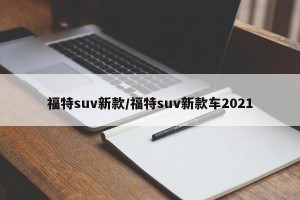 福特suv新款/福特suv新款车2021
