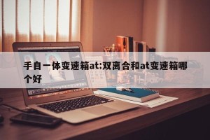手自一体变速箱at:双离合和at变速箱哪个好