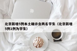 北京新增5例本土确诊含两名学生（北京新增5例1例为学生）