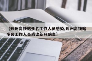 【郑州高铁站多名工作人员感染,郑州高铁站多名工作人员感染新冠病毒】