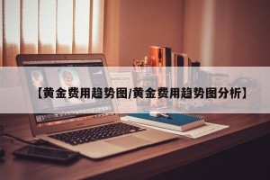 【黄金费用趋势图/黄金费用趋势图分析】