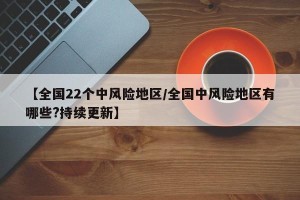 【全国22个中风险地区/全国中风险地区有哪些?持续更新】