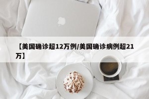 【美国确诊超12万例/美国确诊病例超21万】