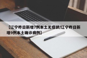 【辽宁昨日新增7例本土无症状/辽宁昨日新增9例本土确诊病例】