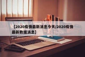 【2020疫情最新消息今天/2020疫情最新数据消息】