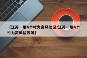 【江苏一地4个村为高风险区/江苏一地4个村为高风险区吗】