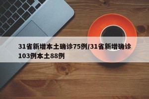 31省新增本土确诊75例/31省新增确诊103例本土88例