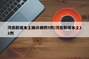河南新增本土确诊病例5例/河南新增本土12例