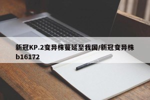 新冠KP.2变异株蔓延至我国/新冠变异株b16172