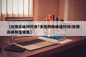 【疫情高峰何时来?多地判断峰值时间/疫情高峰期是哪里】