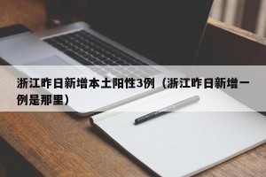 浙江昨日新增本土阳性3例（浙江昨日新增一例是那里）