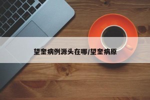 望奎病例源头在哪/望奎病原