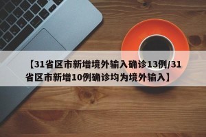 【31省区市新增境外输入确诊13例/31省区市新增10例确诊均为境外输入】