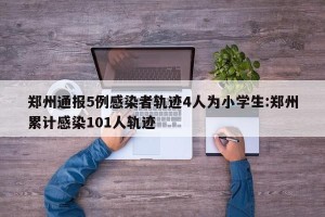 郑州通报5例感染者轨迹4人为小学生:郑州累计感染101人轨迹