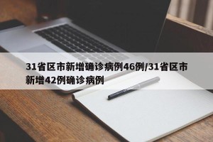 31省区市新增确诊病例46例/31省区市新增42例确诊病例