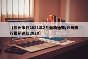 【郑州限行2021年2月最新通知/郑州限行最新通知2020】