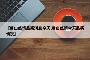 【唐山疫情最新消息今天,唐山疫情今天最新情况】