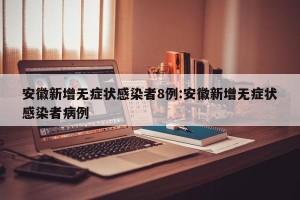 安徽新增无症状感染者8例:安徽新增无症状感染者病例
