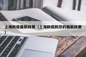 上海防疫最新政策（上海防疫防控的最新政策）