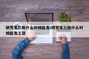 研究生三助什么时候能发/研究生三助什么时候能发工资