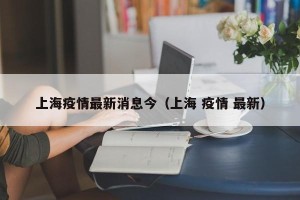 上海疫情最新消息今（上海 疫情 最新）