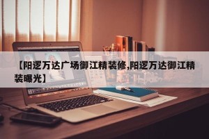【阳逻万达广场御江精装修,阳逻万达御江精装曝光】
