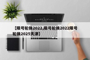 【限号轮换2022,限号轮换2022限号轮换2025天津】