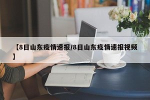 【8日山东疫情速报/8日山东疫情速报视频】