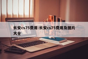 长安cs75费用:长安cs75费用及图片大全