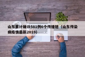 山东累计确诊581例6个传播链（山东传染病疫情最新2019）
