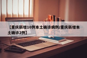 【重庆新增10例本土确诊病例/重庆新增本土确诊2例】