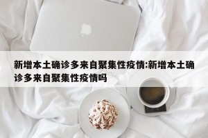 新增本土确诊多来自聚集性疫情:新增本土确诊多来自聚集性疫情吗