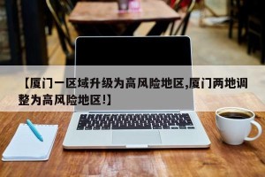 【厦门一区域升级为高风险地区,厦门两地调整为高风险地区!】