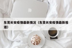 东莞长安疫情最新情况（东莞长安疫情最新报道）