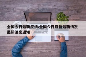 全国今日最新疫情:全国今日疫情最新情况 最新消息通知