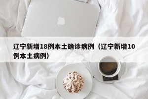 辽宁新增18例本土确诊病例（辽宁新增10例本土病例）