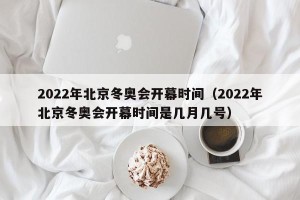 2022年北京冬奥会开幕时间（2022年北京冬奥会开幕时间是几月几号）
